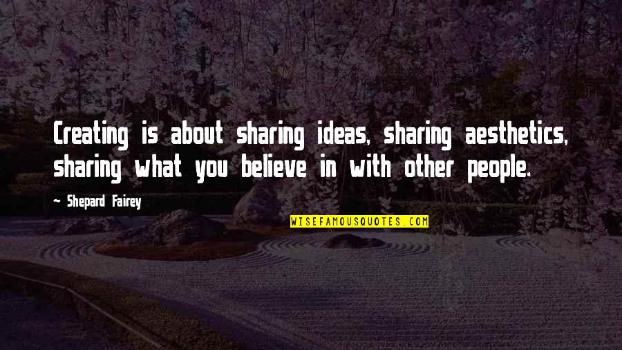 Sharing Ideas Quotes By Shepard Fairey: Creating is about sharing ideas, sharing aesthetics, sharing