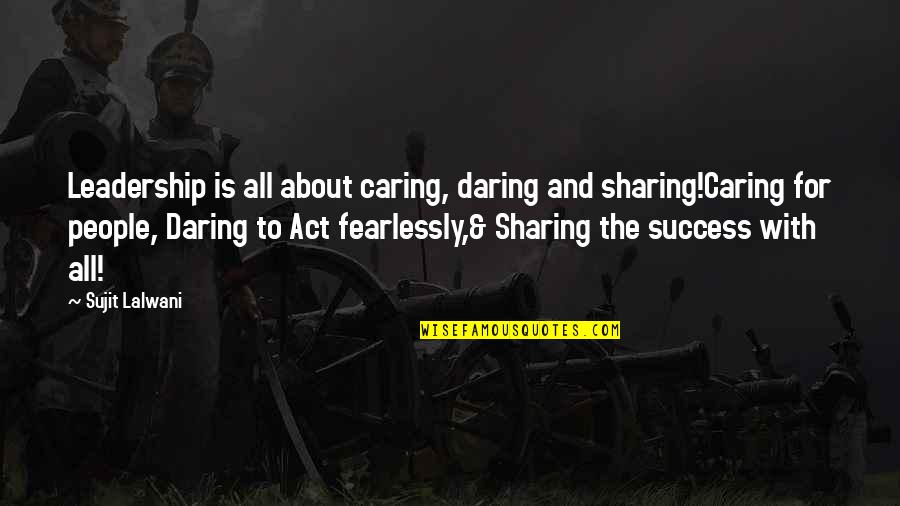 Sharing Success Quotes By Sujit Lalwani: Leadership is all about caring, daring and sharing!Caring