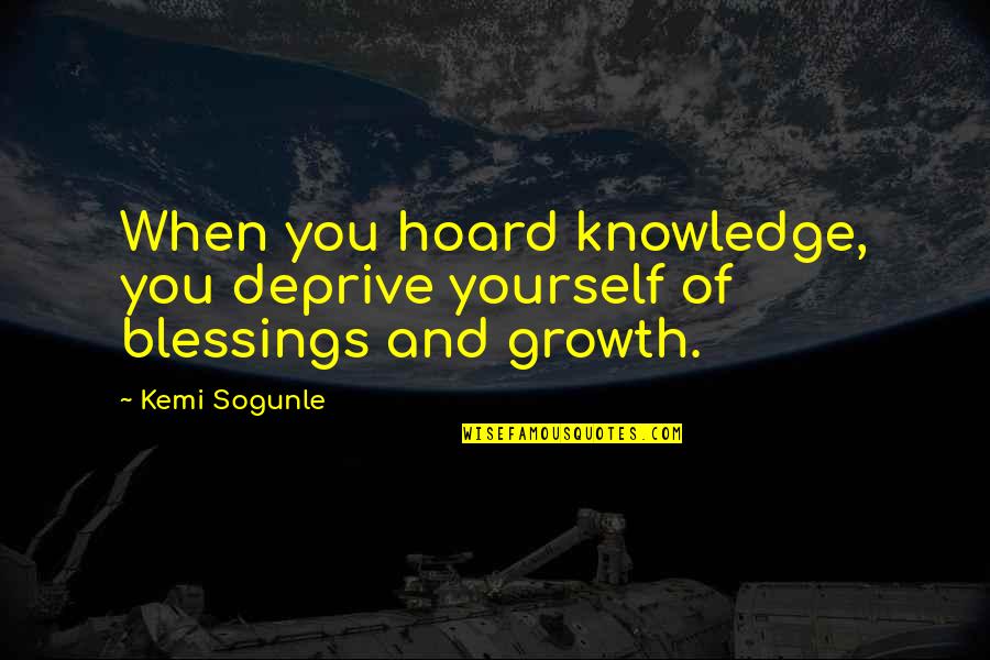 Sharing With Others Quotes By Kemi Sogunle: When you hoard knowledge, you deprive yourself of