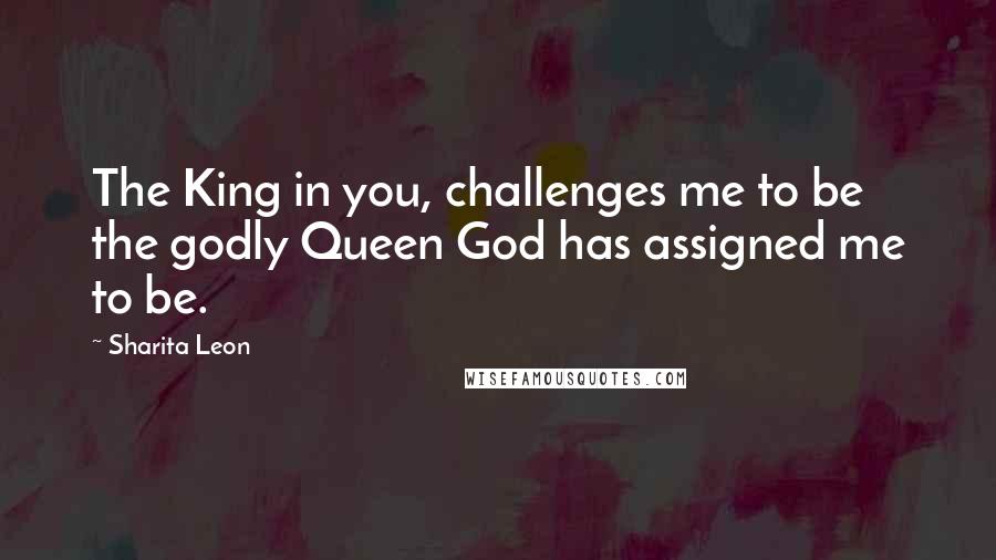 Sharita Leon quotes: The King in you, challenges me to be the godly Queen God has assigned me to be.