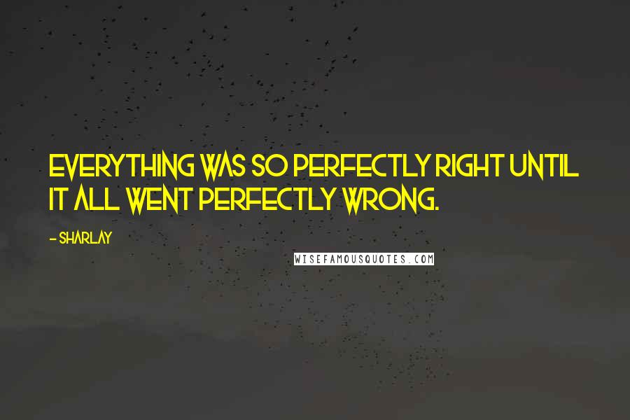 Sharlay quotes: Everything was so perfectly right until it all went perfectly wrong.