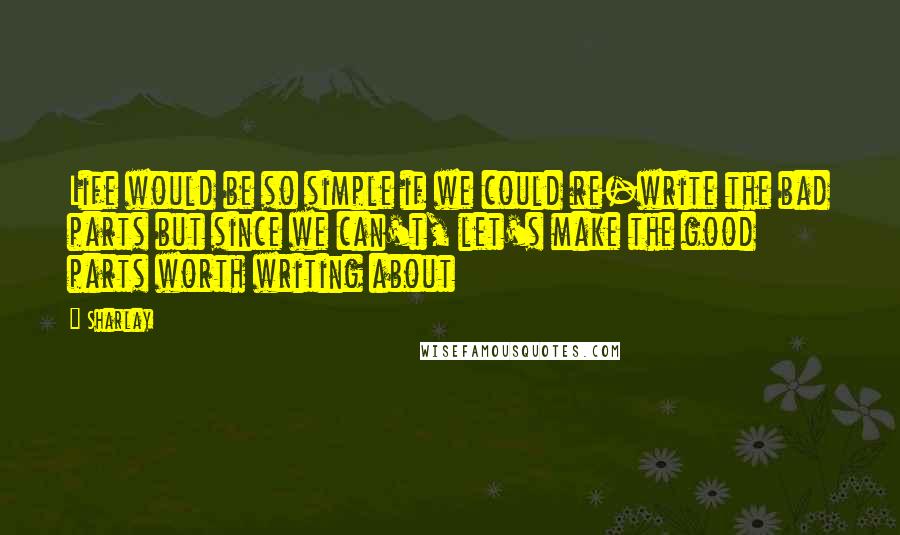 Sharlay quotes: Life would be so simple if we could re-write the bad parts but since we can't, let's make the good parts worth writing about