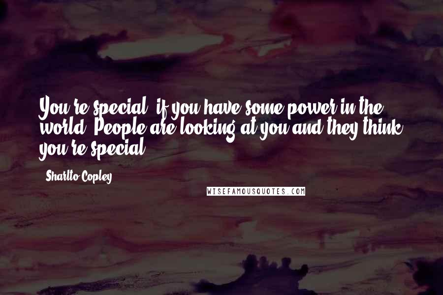 Sharlto Copley quotes: You're special, if you have some power in the world. People are looking at you and they think you're special.