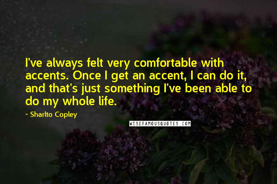 Sharlto Copley quotes: I've always felt very comfortable with accents. Once I get an accent, I can do it, and that's just something I've been able to do my whole life.