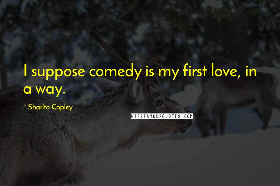 Sharlto Copley quotes: I suppose comedy is my first love, in a way.