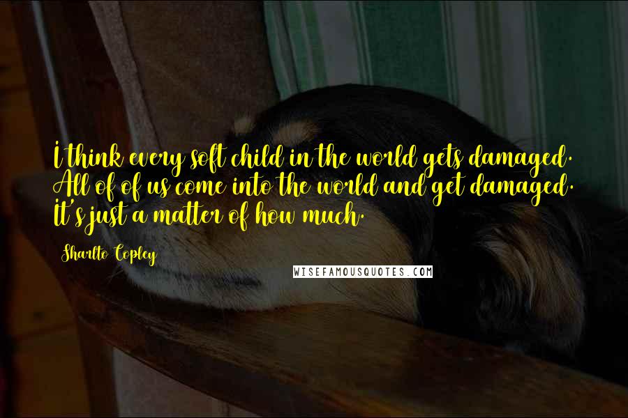 Sharlto Copley quotes: I think every soft child in the world gets damaged. All of of us come into the world and get damaged. It's just a matter of how much.