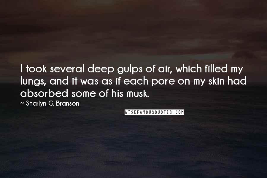 Sharlyn G. Branson quotes: I took several deep gulps of air, which filled my lungs, and it was as if each pore on my skin had absorbed some of his musk.