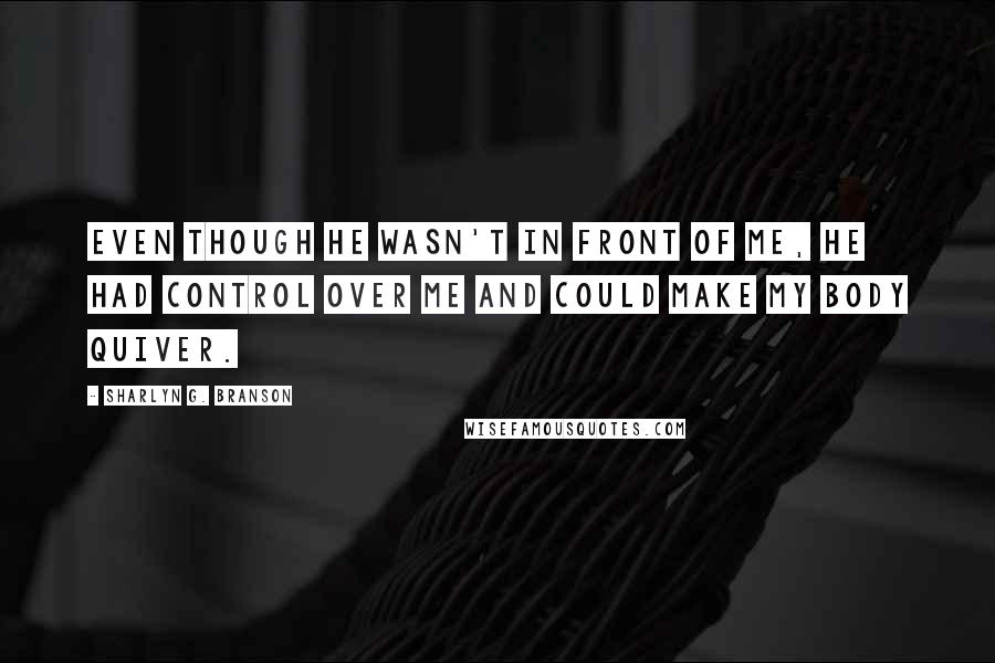 Sharlyn G. Branson quotes: Even though he wasn't in front of me, he had control over me and could make my body quiver.
