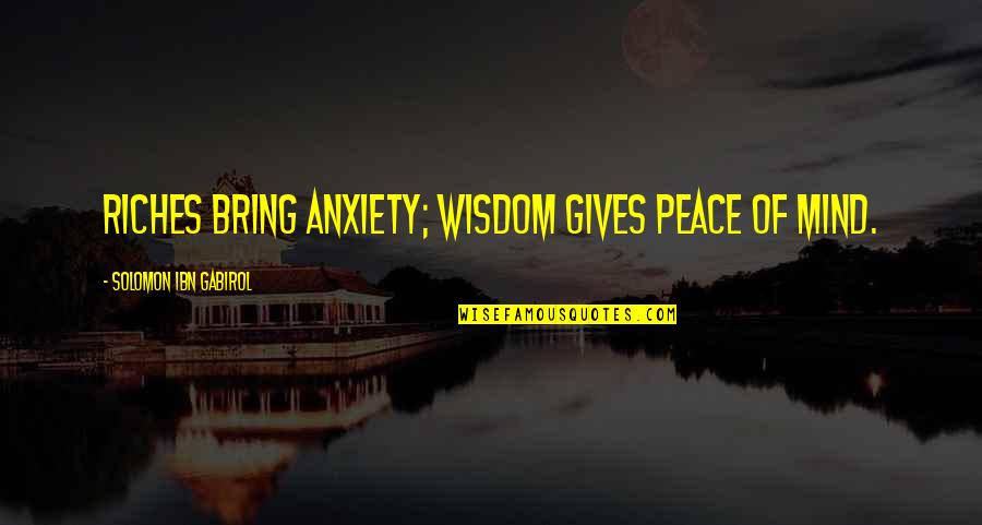 Sharmatian Quotes By Solomon Ibn Gabirol: Riches bring anxiety; wisdom gives peace of mind. Sharmatian Quotes By Solomon Ibn Gabirol: Riches bring anxiety; wisdom gives peace of mind.