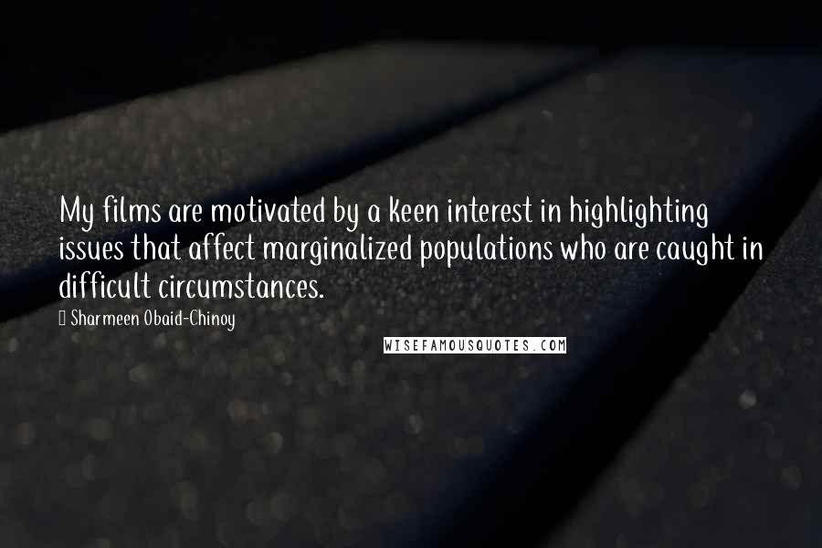 Sharmeen Obaid-Chinoy quotes: My films are motivated by a keen interest in highlighting issues that affect marginalized populations who are caught in difficult circumstances. Sharmeen Obaid-Chinoy quotes: My films are motivated by a keen interest in highlighting issues that affect marginalized populations who are caught in difficult circumstances.