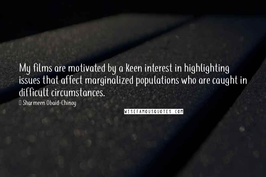 Sharmeen Obaid-Chinoy quotes: My films are motivated by a keen interest in highlighting issues that affect marginalized populations who are caught in difficult circumstances.