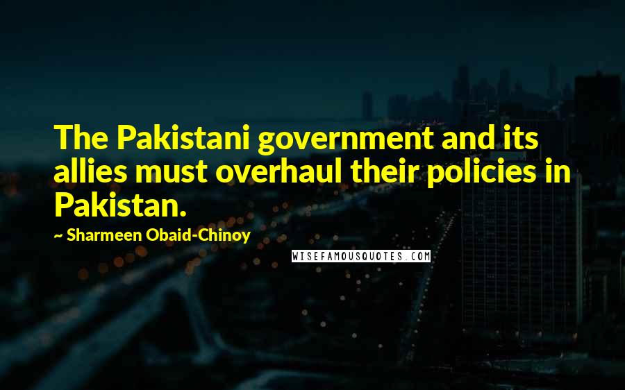 Sharmeen Obaid-Chinoy quotes: The Pakistani government and its allies must overhaul their policies in Pakistan.