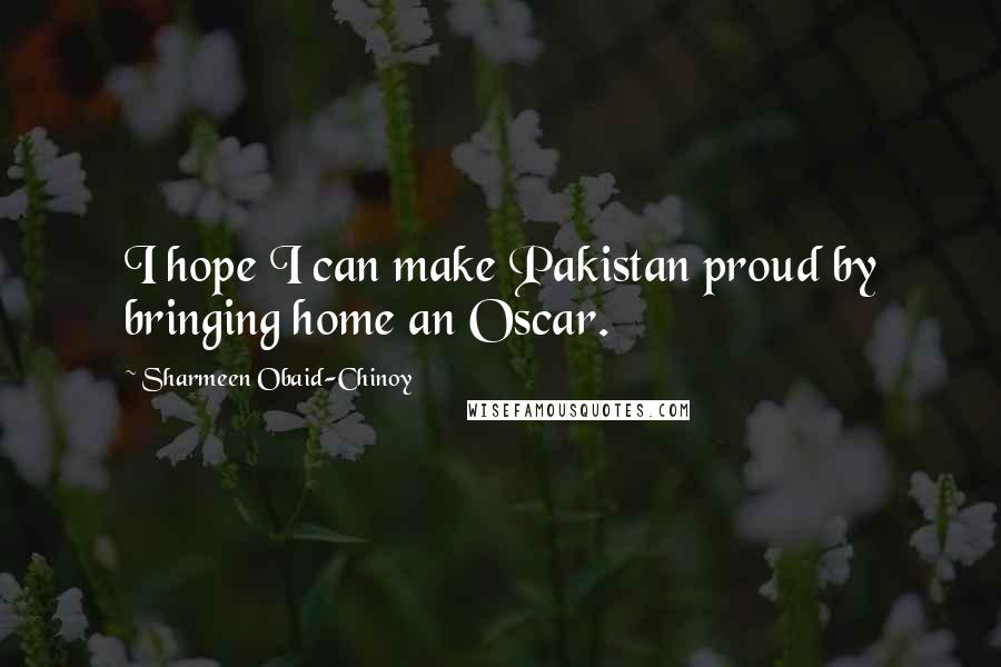 Sharmeen Obaid-Chinoy quotes: I hope I can make Pakistan proud by bringing home an Oscar.