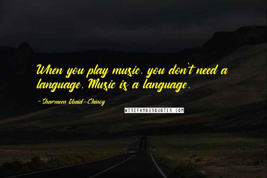 Sharmeen Obaid-Chinoy quotes: When you play music, you don't need a language. Music is a language.