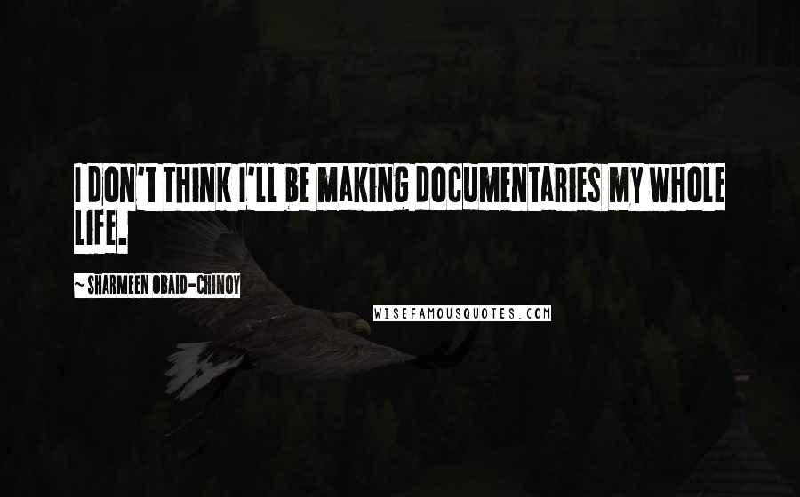 Sharmeen Obaid-Chinoy quotes: I don't think I'll be making documentaries my whole life.