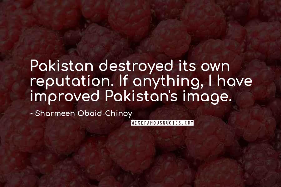 Sharmeen Obaid-Chinoy quotes: Pakistan destroyed its own reputation. If anything, I have improved Pakistan's image.