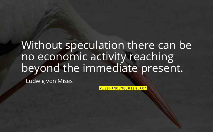 Sharmin Mossavar Rahmani Quotes By Ludwig Von Mises: Without speculation there can be no economic activity