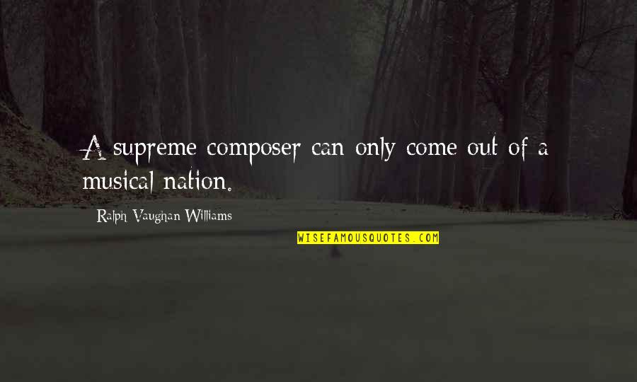 Sharnika Viswakula Quotes By Ralph Vaughan Williams: A supreme composer can only come out of Sharnika Viswakula Quotes By Ralph Vaughan Williams: A supreme composer can only come out of