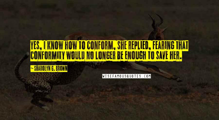 Sharolyn G. Brown quotes: Yes, I know how to conform, she replied, fearing that conformity would no longer be enough to save her.