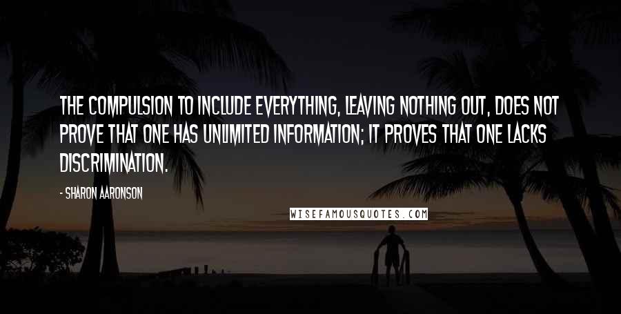 Sharon Aaronson quotes: The compulsion to include everything, leaving nothing out, does not prove that one has unlimited information; it proves that one lacks discrimination.