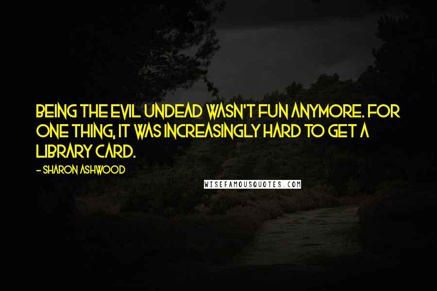 Sharon Ashwood quotes: Being the evil undead wasn't fun anymore. For one thing, it was increasingly hard to get a library card.