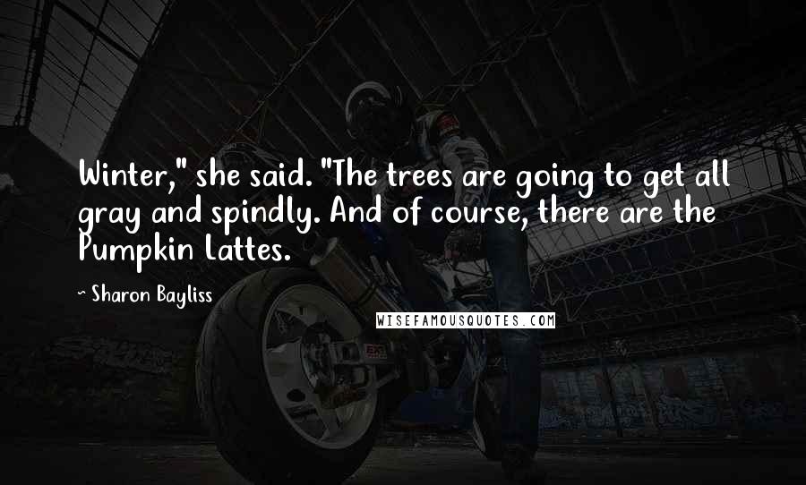 Sharon Bayliss quotes: Winter," she said. "The trees are going to get all gray and spindly. And of course, there are the Pumpkin Lattes.