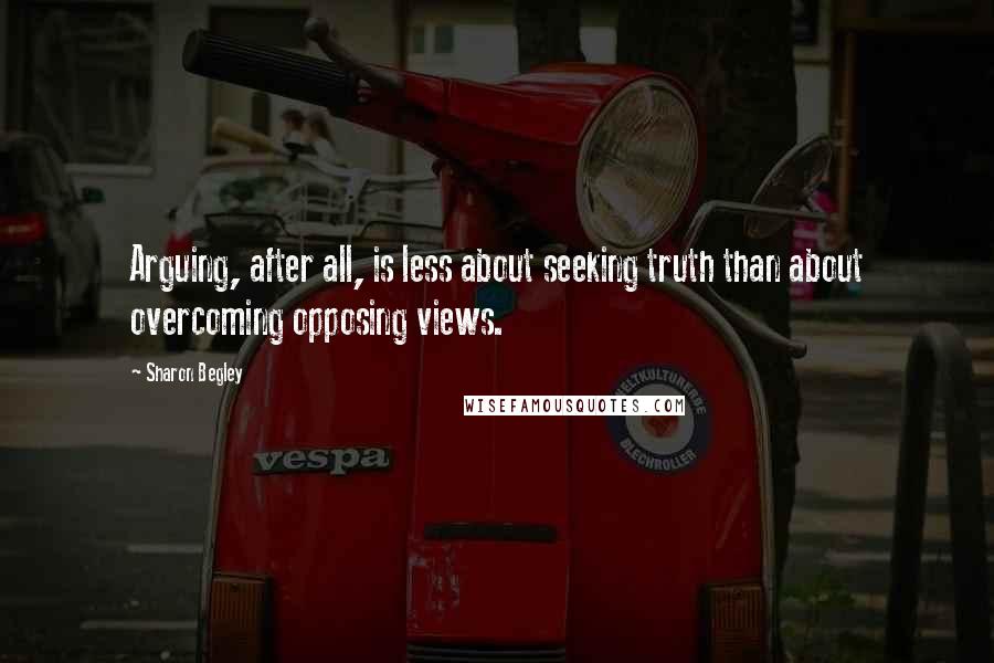 Sharon Begley quotes: Arguing, after all, is less about seeking truth than about overcoming opposing views.