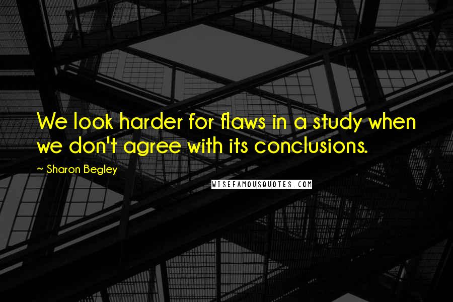 Sharon Begley quotes: We look harder for flaws in a study when we don't agree with its conclusions.