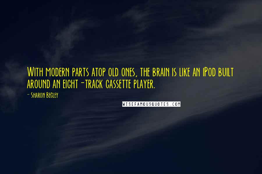 Sharon Begley quotes: With modern parts atop old ones, the brain is like an iPod built around an eight-track cassette player.