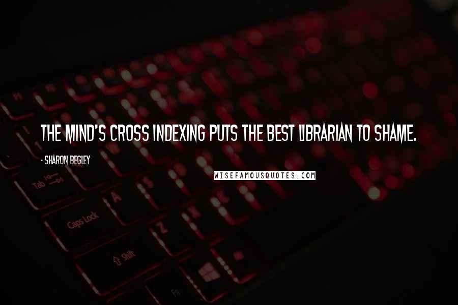 Sharon Begley quotes: The mind's cross indexing puts the best librarian to shame.