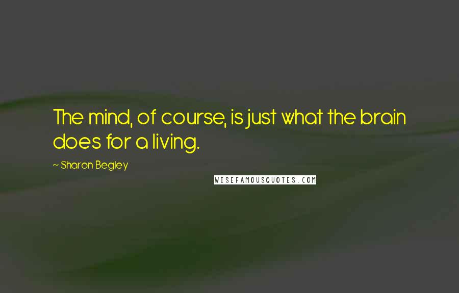 Sharon Begley quotes: The mind, of course, is just what the brain does for a living.