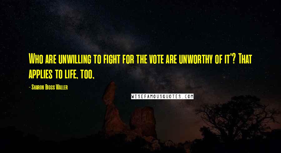 Sharon Biggs Waller quotes: Who are unwilling to fight for the vote are unworthy of it'? That applies to life, too,