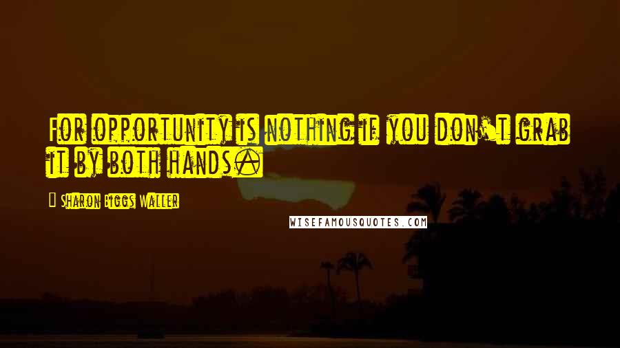 Sharon Biggs Waller quotes: For opportunity is nothing if you don't grab it by both hands.