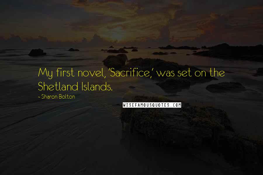 Sharon Bolton quotes: My first novel, 'Sacrifice,' was set on the Shetland Islands.