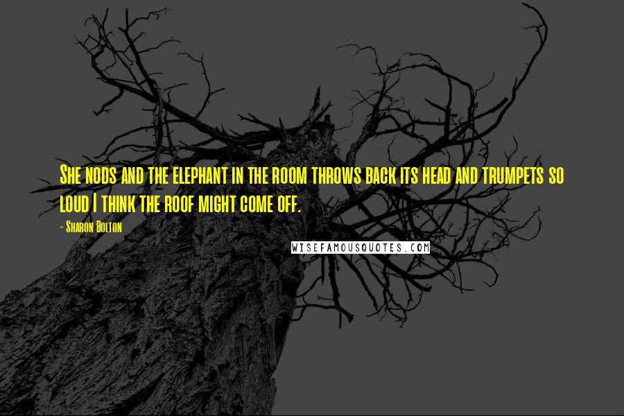 Sharon Bolton quotes: She nods and the elephant in the room throws back its head and trumpets so loud I think the roof might come off.