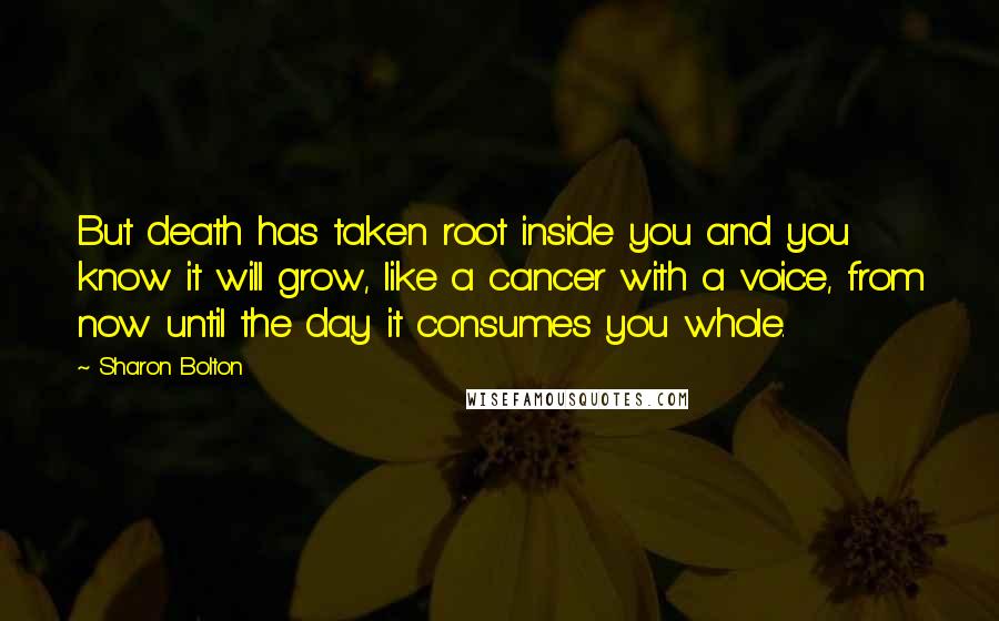 Sharon Bolton quotes: But death has taken root inside you and you know it will grow, like a cancer with a voice, from now until the day it consumes you whole.