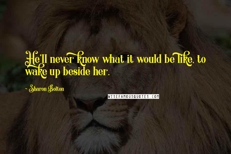 Sharon Bolton quotes: He'll never know what it would be like, to wake up beside her.