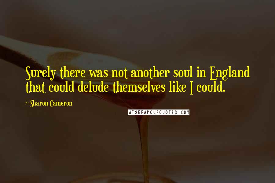 Sharon Cameron quotes: Surely there was not another soul in England that could delude themselves like I could.