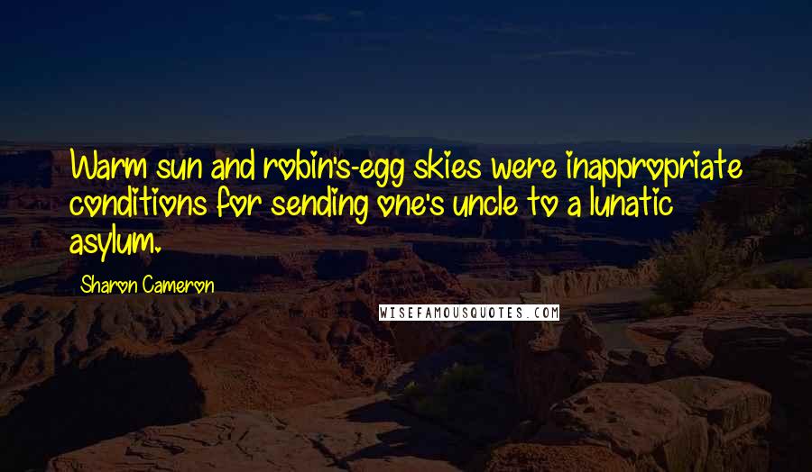 Sharon Cameron quotes: Warm sun and robin's-egg skies were inappropriate conditions for sending one's uncle to a lunatic asylum.