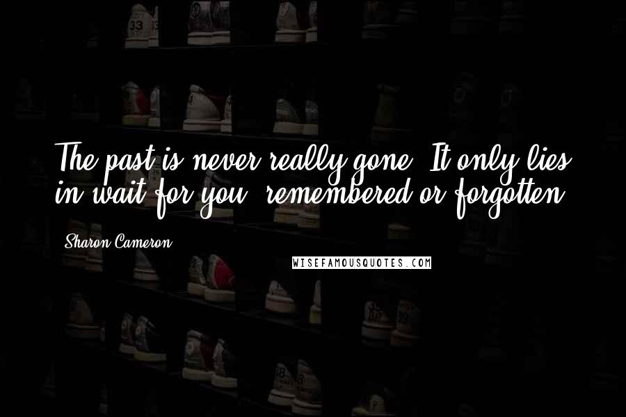 Sharon Cameron quotes: The past is never really gone. It only lies in wait for you, remembered or forgotten.