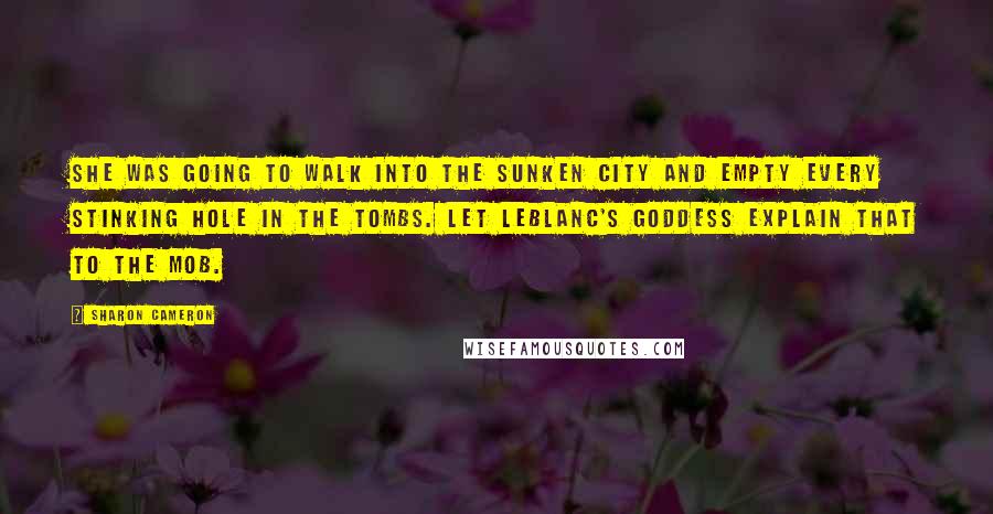 Sharon Cameron quotes: She was going to walk into the Sunken City and empty every stinking hole in the Tombs. Let LeBlanc's Goddess explain that to the mob. Sharon Cameron quotes: She was going to walk into the Sunken City and empty every stinking hole in the Tombs. Let LeBlanc's Goddess explain that to the mob.