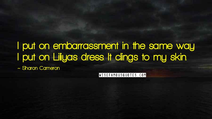 Sharon Cameron quotes: I put on embarrassment in the same way I put on Liliya's dress. It clings to my skin.