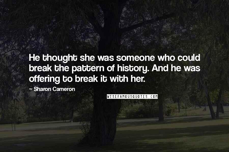 Sharon Cameron quotes: He thought she was someone who could break the pattern of history. And he was offering to break it with her.