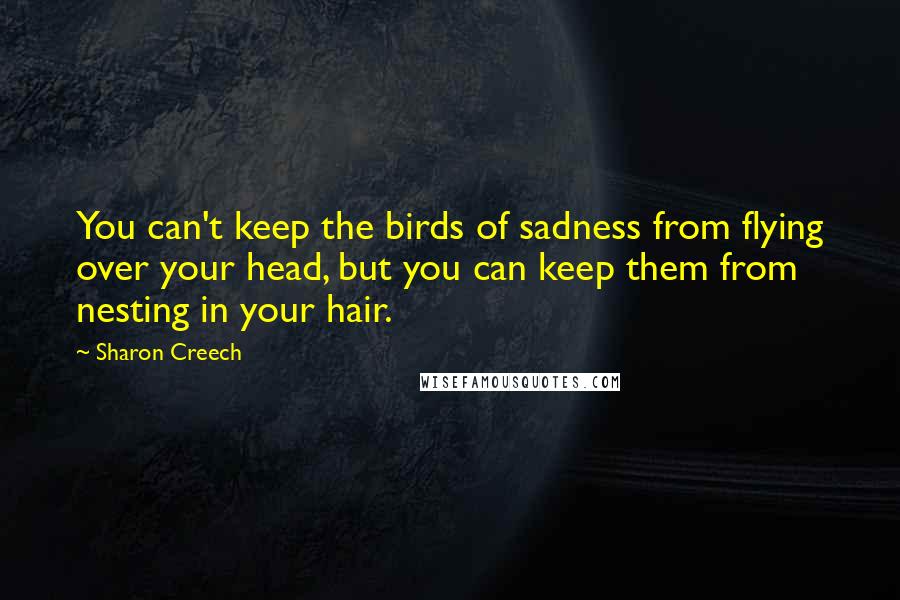 Sharon Creech quotes: You can't keep the birds of sadness from flying over your head, but you can keep them from nesting in your hair.