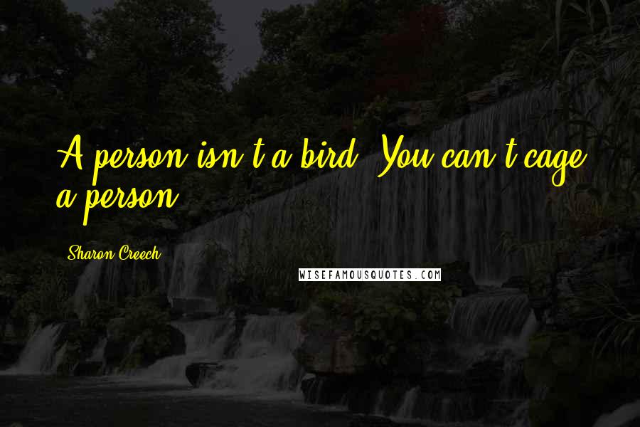 Sharon Creech quotes: A person isn't a bird. You can't cage a person. Sharon Creech quotes: A person isn't a bird. You can't cage a person.