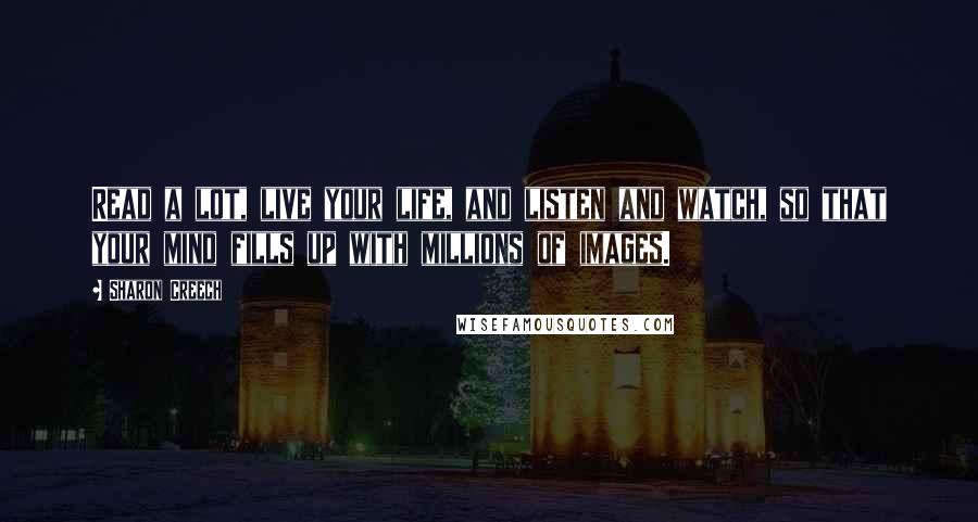 Sharon Creech quotes: Read a lot, live your life, and listen and watch, so that your mind fills up with millions of images.