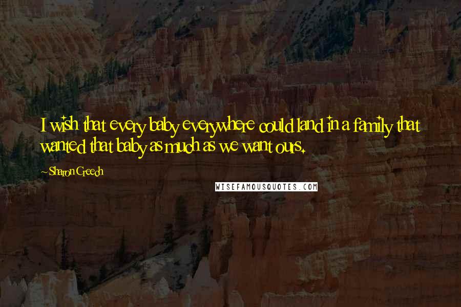 Sharon Creech quotes: I wish that every baby everywhere could land in a family that wanted that baby as much as we want ours. Sharon Creech quotes: I wish that every baby everywhere could land in a family that wanted that baby as much as we want ours.