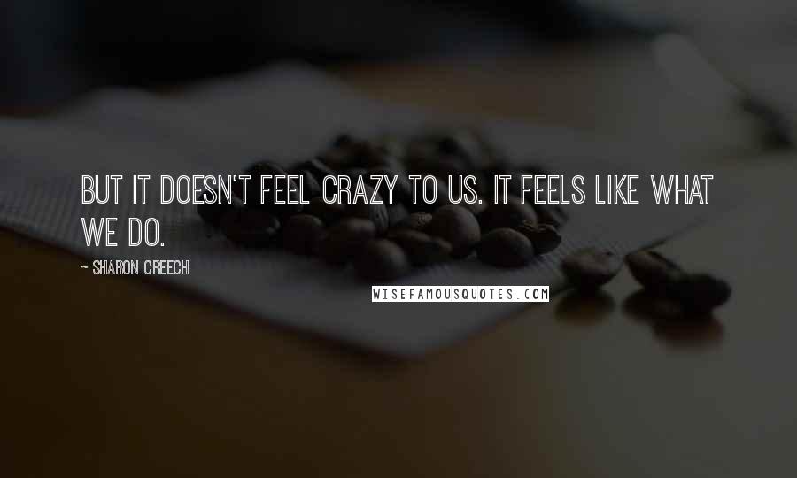 Sharon Creech quotes: But it doesn't feel crazy to us. It feels like what we do. Sharon Creech quotes: But it doesn't feel crazy to us. It feels like what we do.