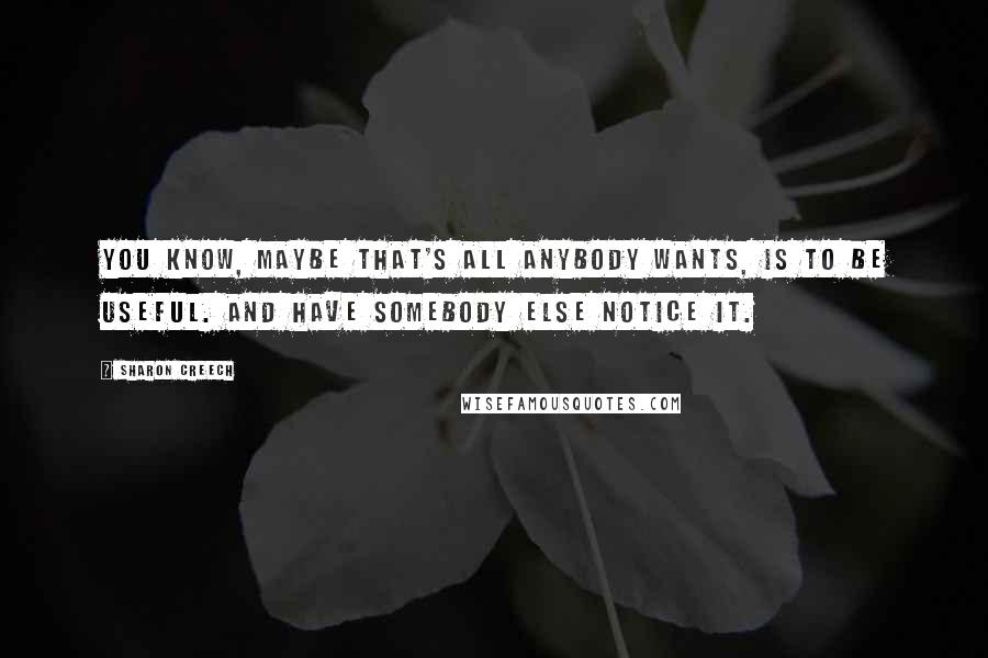 Sharon Creech quotes: You know, maybe that's all anybody wants, is to be useful. And have somebody else notice it.