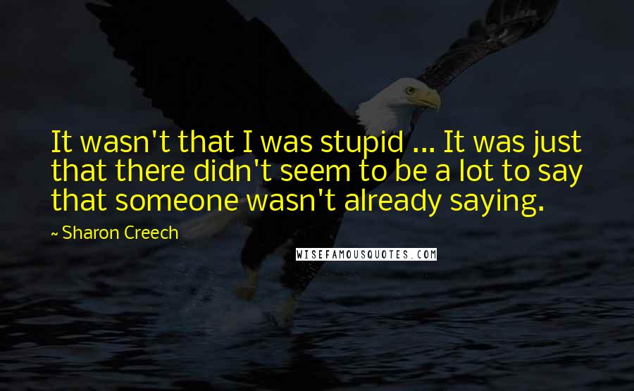 Sharon Creech quotes: It wasn't that I was stupid ... It was just that there didn't seem to be a lot to say that someone wasn't already saying. Sharon Creech quotes: It wasn't that I was stupid ... It was just that there didn't seem to be a lot to say that someone wasn't already saying.